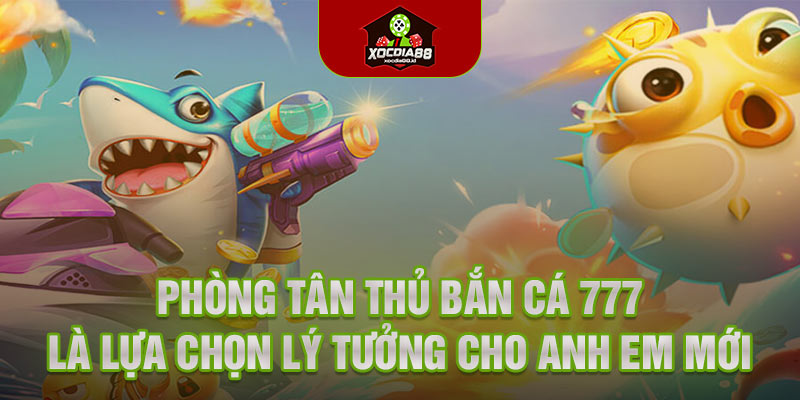 Phòng tân thủ bắn cá 777 là lựa chọn lý tưởng cho anh em mới